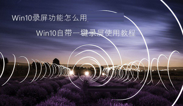 Win10录屏功能怎么用 Win10一键录屏如何使用 三联