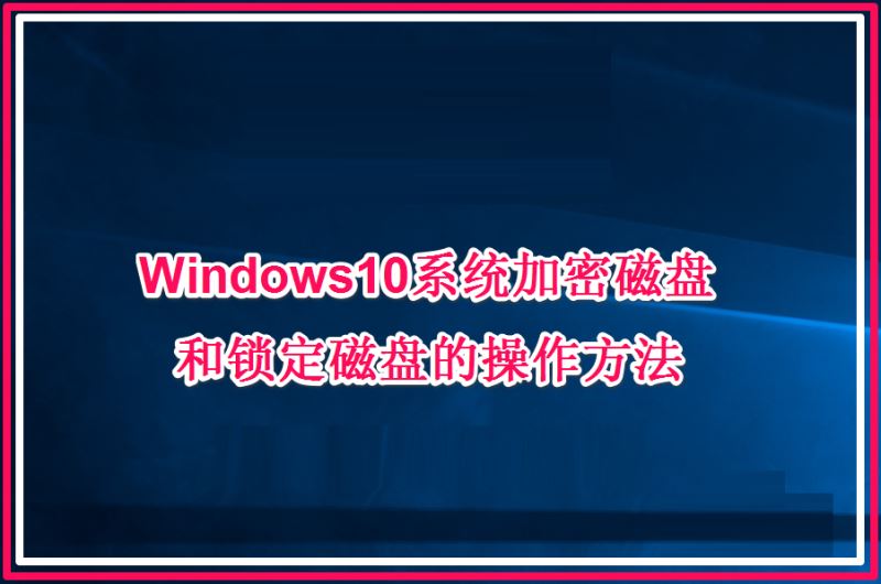 Win10系统加密磁盘和锁定磁盘的操作方法 三联